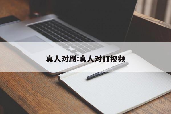 真人对刷:真人对打视频