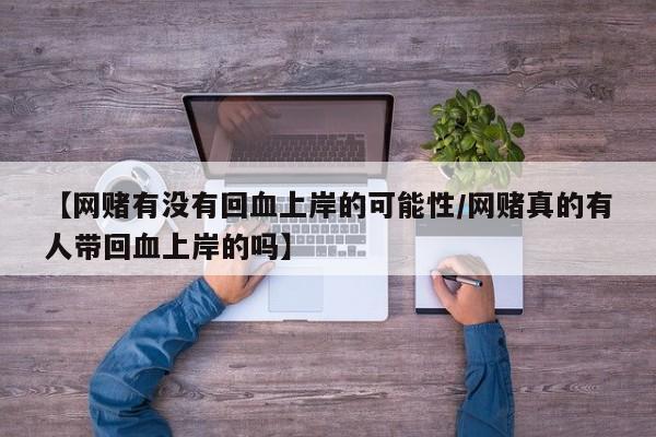【网赌有没有回血上岸的可能性/网赌真的有人带回血上岸的吗】