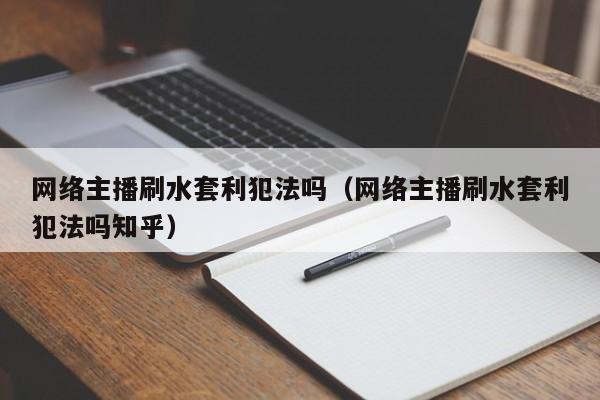 网络主播刷水套利犯法吗(网络主播刷水套利犯法吗知乎)