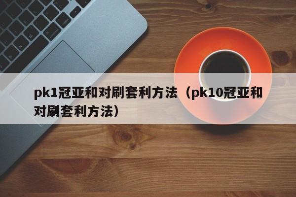 pk1冠亚和对刷套利方法(pk10冠亚和对刷套利方法)