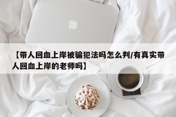 【带人回血上岸被骗犯法吗怎么判/有真实带人回血上岸的老师吗】