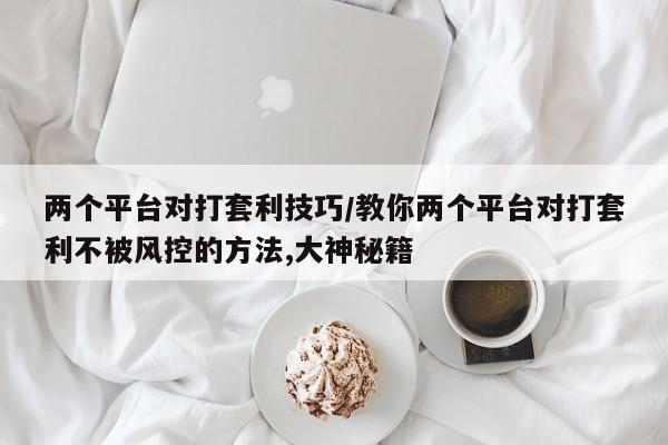 两个平台对打套利技巧/教你两个平台对打套利不被风控的方法,大神秘籍