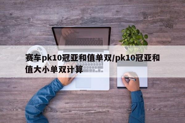 赛车pk10冠亚和值单双/pk10冠亚和值大小单双计算