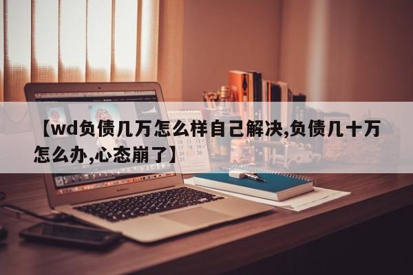 【wd负债几万怎么样自己解决,负债几十万怎么办,心态崩了】