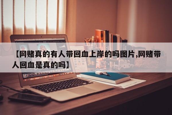 【网赌真的有人带回血上岸的吗图片,网赌带人回血是真的吗】