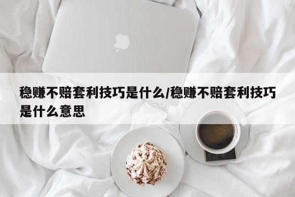 稳赚不赔套利技巧是什么/稳赚不赔套利技巧是什么意思