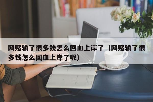 网赌输了很多钱怎么回血上岸了(网赌输了很多钱怎么回血上岸了呢)