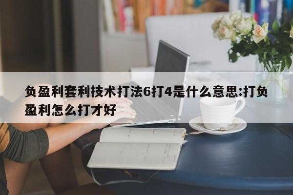 负盈利套利技术打法6打4是什么意思:打负盈利怎么打才好