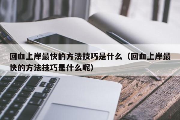 回血上岸最快的方法技巧是什么(回血上岸最快的方法技巧是什么呢)
