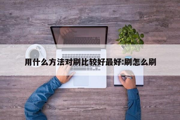 用什么方法对刷比较好最好:刷怎么刷
