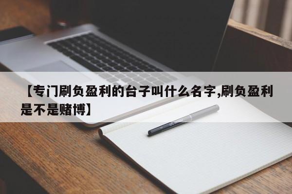 【专门刷负盈利的台子叫什么名字,刷负盈利是不是赌博】