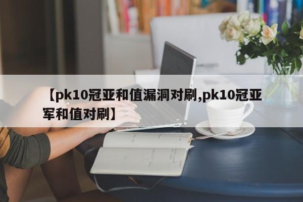 【pk10冠亚和值漏洞对刷,pk10冠亚军和值对刷】
