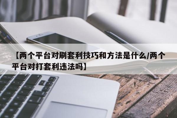 【两个平台对刷套利技巧和方法是什么/两个平台对打套利违法吗】