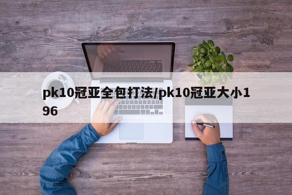 pk10冠亚全包打法/pk10冠亚大小196