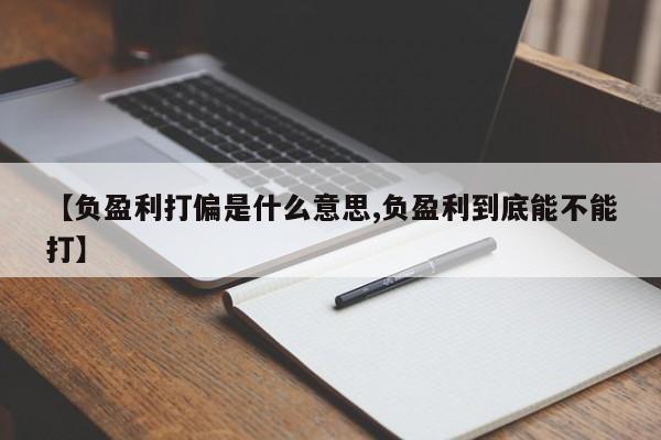 【负盈利打偏是什么意思,负盈利到底能不能打】