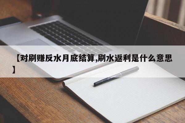 【对刷赚反水月底结算,刷水返利是什么意思】