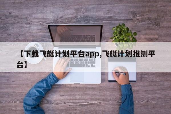【下载飞艇计划平台app,飞艇计划推测平台】