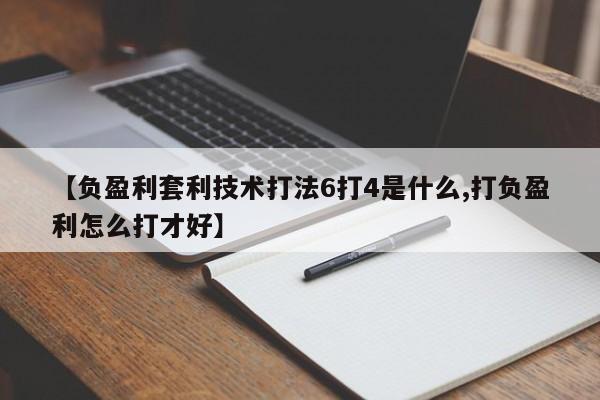 【负盈利套利技术打法6打4是什么,打负盈利怎么打才好】