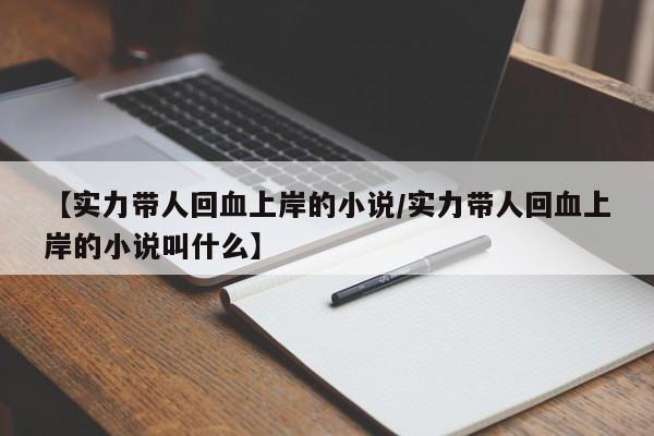 【实力带人回血上岸的小说/实力带人回血上岸的小说叫什么】