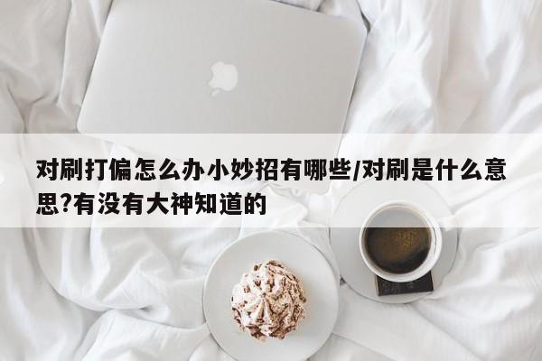 对刷打偏怎么办小妙招有哪些/对刷是什么意思?有没有大神知道的