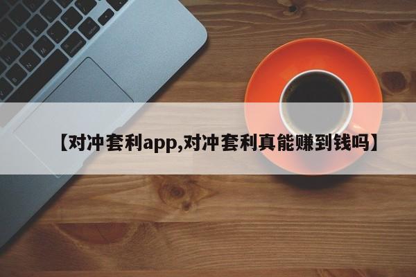 【对冲套利app,对冲套利真能赚到钱吗】