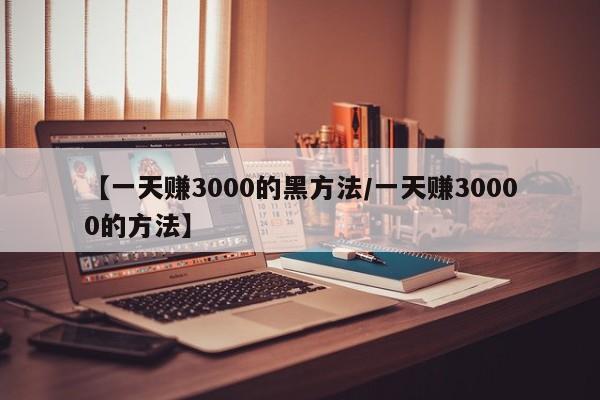 【一天赚3000的黑方法/一天赚30000的方法】
