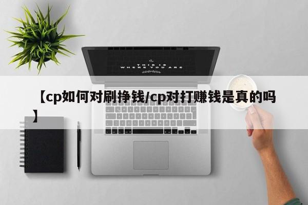 【cp如何对刷挣钱/cp对打赚钱是真的吗】