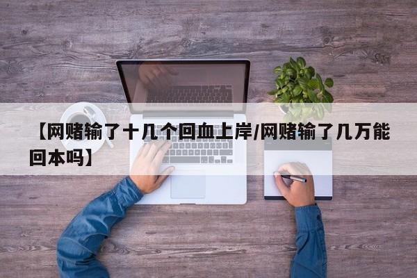 【网赌输了十几个回血上岸/网赌输了几万能回本吗】