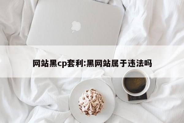 网站黑cp套利:黑网站属于违法吗