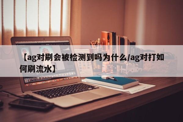 【ag对刷会被检测到吗为什么/ag对打如何刷流水】