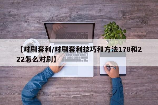 【对刷套利/对刷套利技巧和方法178和222怎么对刷】