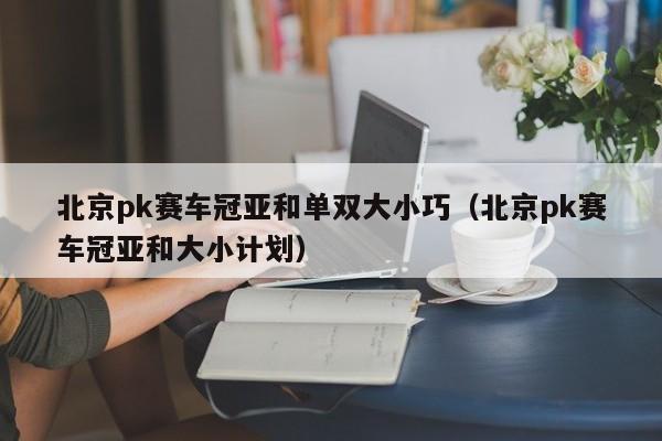 北京pk赛车冠亚和单双大小巧(北京pk赛车冠亚和大小计划)