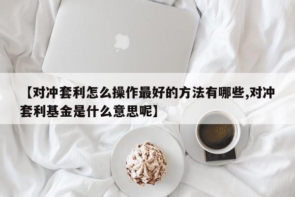 【对冲套利怎么操作最好的方法有哪些,对冲套利基金是什么意思呢】