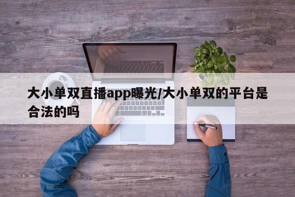 大小单双直播app曝光/大小单双的平台是合法的吗