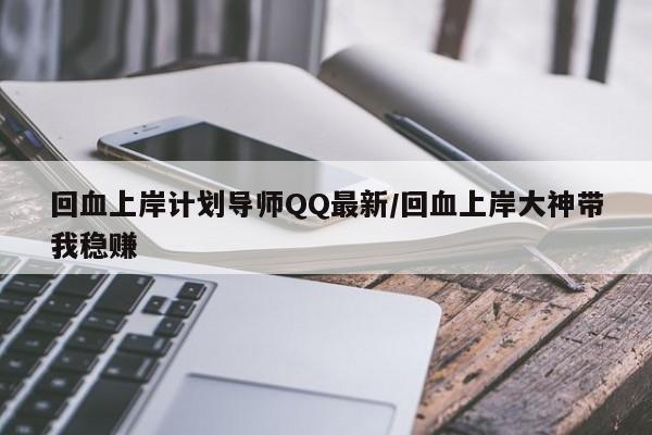回血上岸计划导师QQ最新/回血上岸大神带我稳赚
