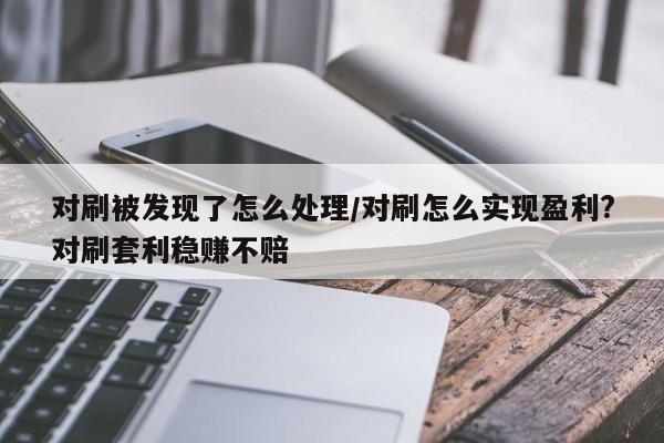 对刷被发现了怎么处理/对刷怎么实现盈利?对刷套利稳赚不赔