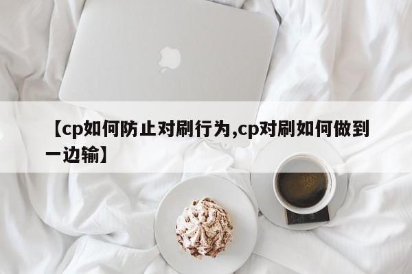 【cp如何防止对刷行为,cp对刷如何做到一边输】