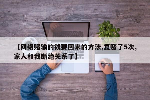 【网络赌输的钱要回来的方法,复赌了5次,家人和我断绝关系了】