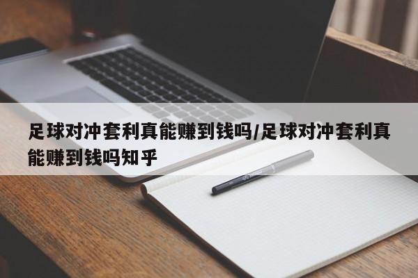 足球对冲套利真能赚到钱吗/足球对冲套利真能赚到钱吗知乎