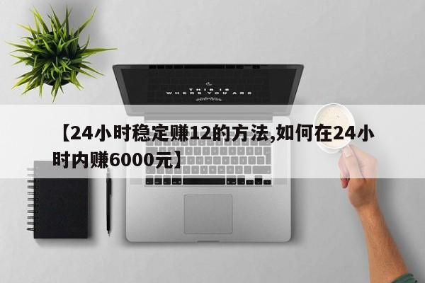【24小时稳定赚12的方法,如何在24小时内赚6000元】