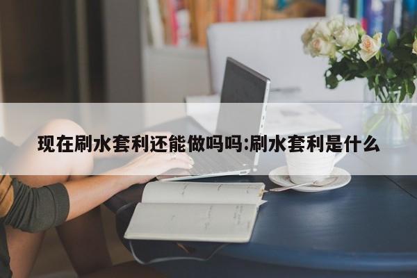 现在刷水套利还能做吗吗:刷水套利是什么