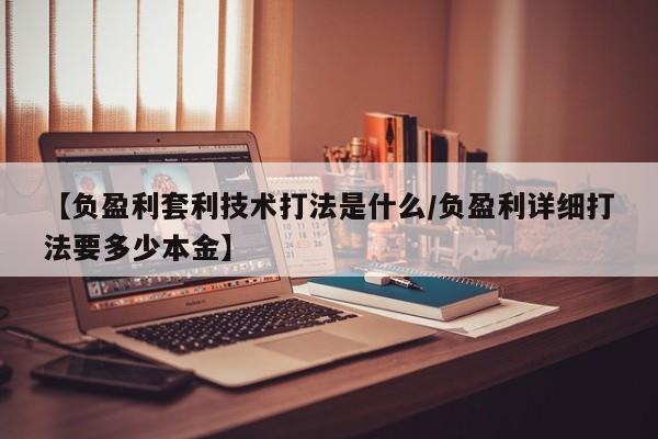 【负盈利套利技术打法是什么/负盈利详细打法要多少本金】