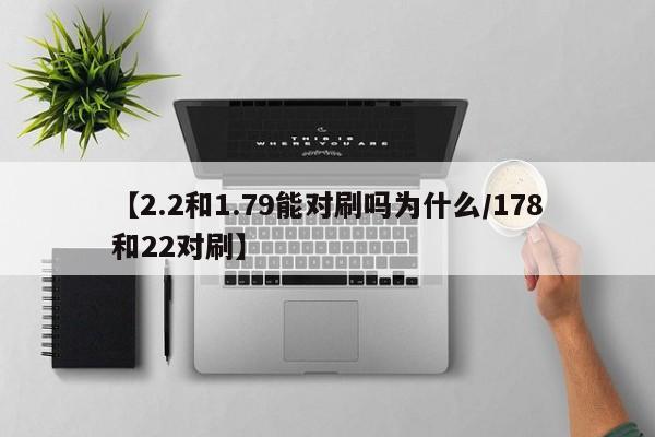 【2.2和1.79能对刷吗为什么/178和22对刷】