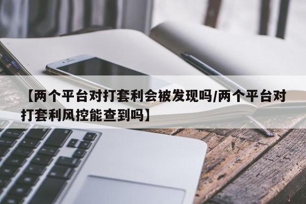 【两个平台对打套利会被发现吗/两个平台对打套利风控能查到吗】