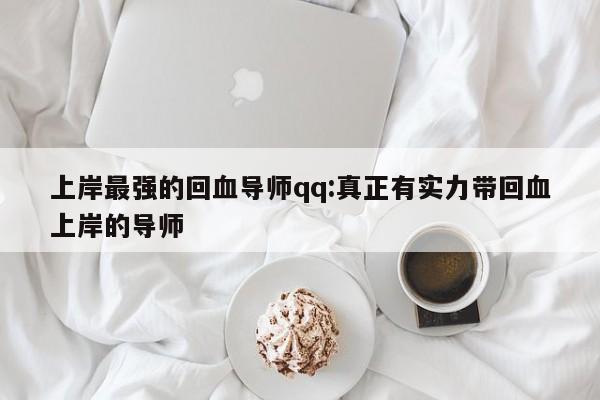上岸最强的回血导师qq:真正有实力带回血上岸的导师