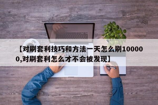 【对刷套利技巧和方法一天怎么刷100000,对刷套利怎么才不会被发现】
