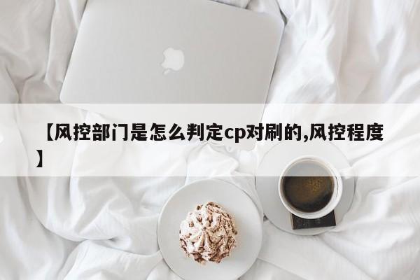 【风控部门是怎么判定cp对刷的,风控程度】