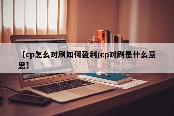 【cp怎么对刷如何盈利/cp对刷是什么意思】