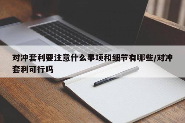 对冲套利要注意什么事项和细节有哪些/对冲套利可行吗