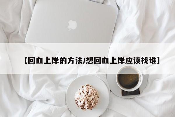 【回血上岸的方法/想回血上岸应该找谁】